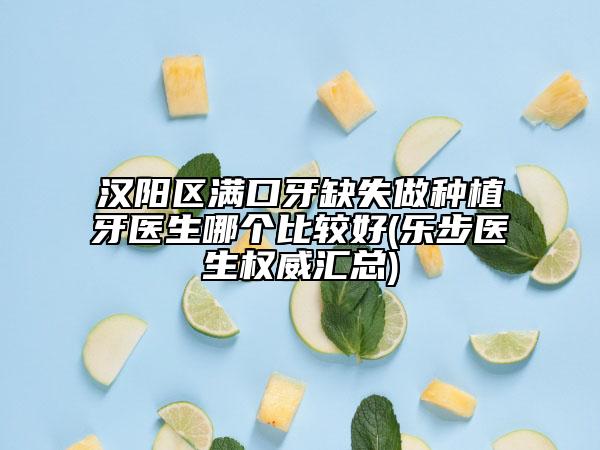 汉阳区满口牙缺失做种植牙医生哪个比较好(乐步医生权威汇总)