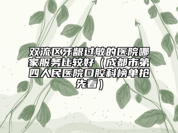 双流区牙龈过敏的医院哪家服务比较好（成都市第四人民医院口腔科榜单抢先看）