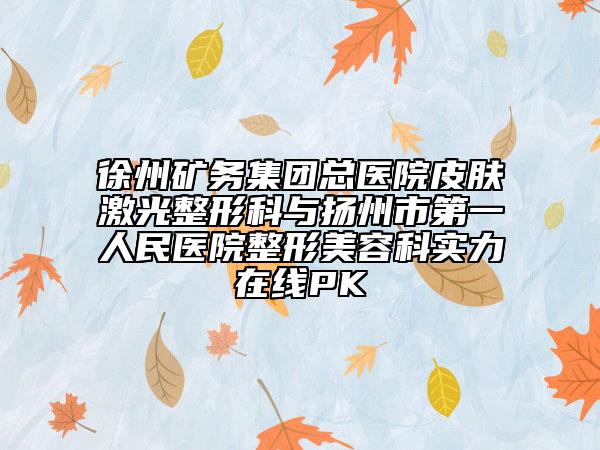 徐州矿务集团总医院皮肤激光整形科与扬州市第一人民医院整形美容科实力在线PK