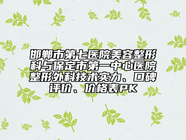 邯郸市第七医院美容整形科与保定市第一中心医院整形外科技术实力、口碑评价、价格表PK