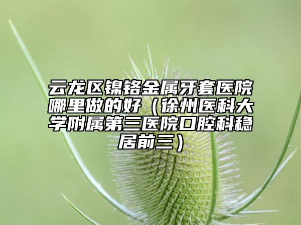 云龙区镍铬金属牙套医院哪里做的好（徐州医科大学附属第三医院口腔科稳居前三）