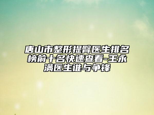 唐山市整形提臀医生排名榜前十名快速查看-王永满医生谁与争锋