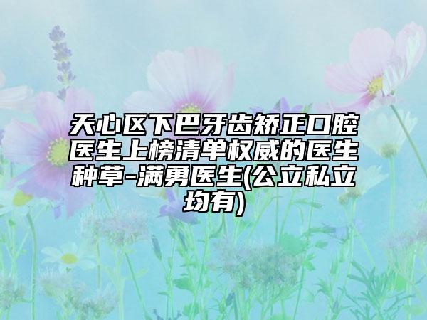 天心区下巴牙齿矫正口腔医生上榜清单权威的医生种草-满勇医生(公立私立均有)