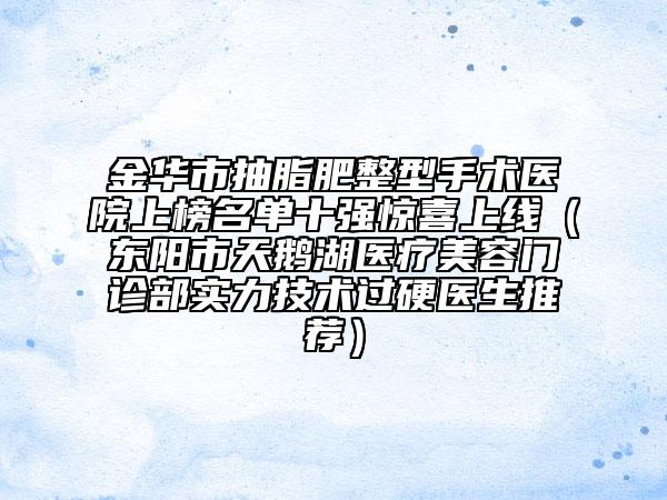 金华市抽脂肥整型手术医院上榜名单十强惊喜上线（东阳市天鹅湖医疗美容门诊部实力技术过硬医生推荐）