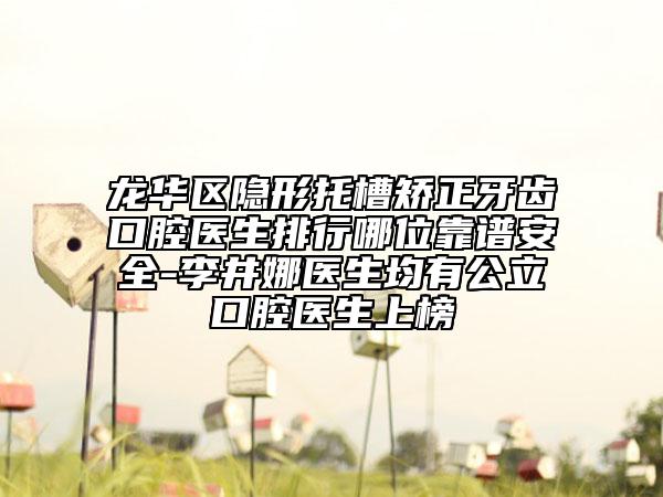 龙华区隐形托槽矫正牙齿口腔医生排行哪位靠谱安全-李井娜医生均有公立口腔医生上榜