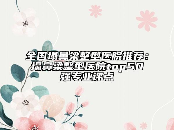 全国塌鼻梁整型医院推荐：塌鼻梁整型医院top50强专业评点