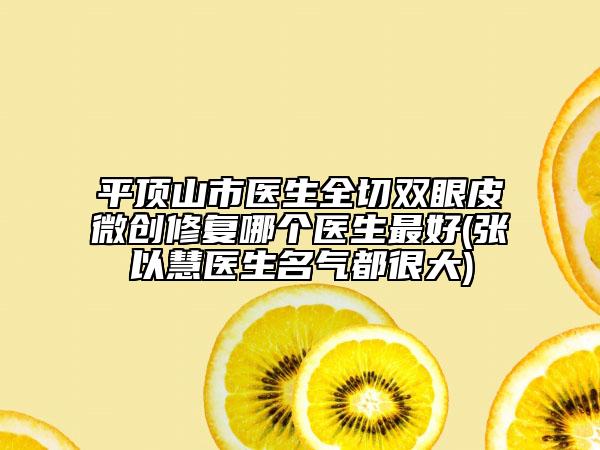 平顶山市医生全切双眼皮微创修复哪个医生最好(张以慧医生名气都很大)