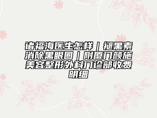 诸福海医生怎样｜褪黑素消除黑眼圈｜附厦门颜施美容整形外科门诊部收费明细