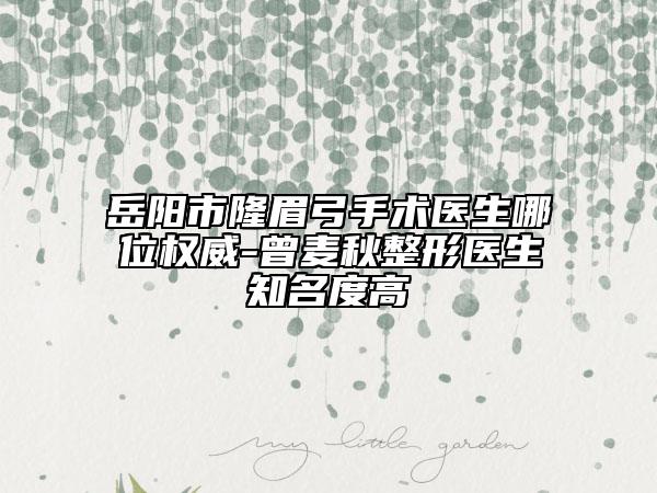 岳阳市隆眉弓手术医生哪位权威-曾麦秋整形医生知名度高