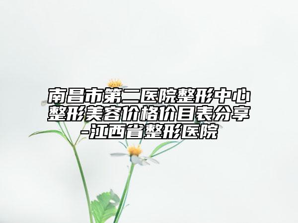 南昌市第二医院整形中心整形美容价格价目表分享-江西省整形医院