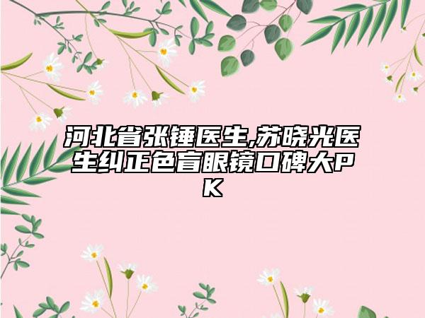 河北省张锤医生,苏晓光医生纠正色盲眼镜口碑大PK