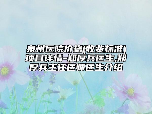 泉州医院价格(收费标准)项目详情-郑厚兵医生,郑厚兵主任医师医生介绍
