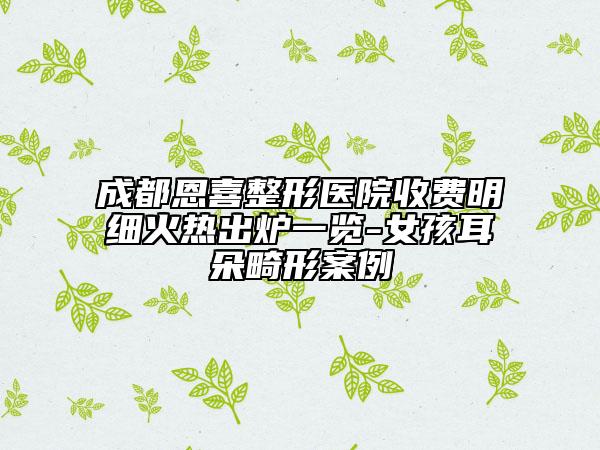 成都恩喜整形医院收费明细火热出炉一览-女孩耳朵畸形案例