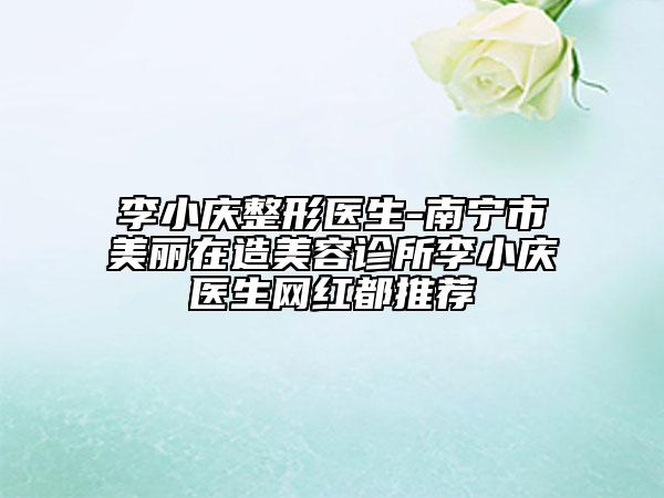 李小庆整形医生-南宁市美丽在造美容诊所李小庆医生网红都推荐