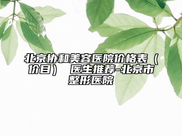 北京协和美容医院价格表（价目） 医生推荐-北京市整形医院