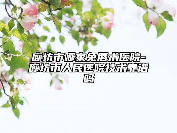 廊坊市哪家兔唇术医院-廊坊市人民医院技术靠谱吗