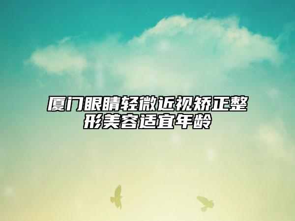 厦门眼睛轻微近视矫正整形美容适宜年龄