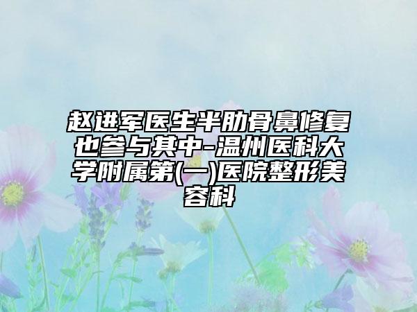 赵进军医生半肋骨鼻修复也参与其中-温州医科大学附属第(一)医院整形美容科