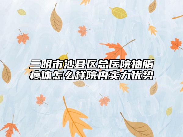 三明市沙县区总医院抽脂瘦体怎么样院内实力优势