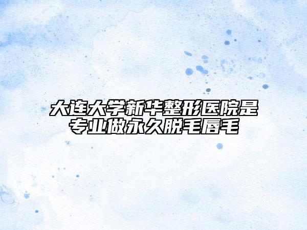 大连大学新华整形医院是专业做永久脱毛唇毛