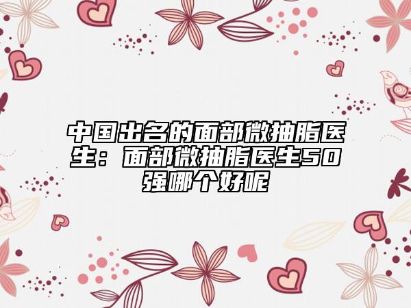 中国出名的面部微抽脂医生：面部微抽脂医生50强哪个好呢