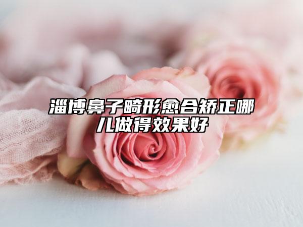 淄博鼻子畸形愈合矫正哪儿做得效果好