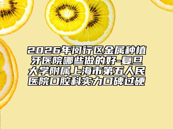 2026年闵行区金属种植牙医院哪些做的好-复旦大学附属上海市第五人民医院口腔科实力口碑过硬