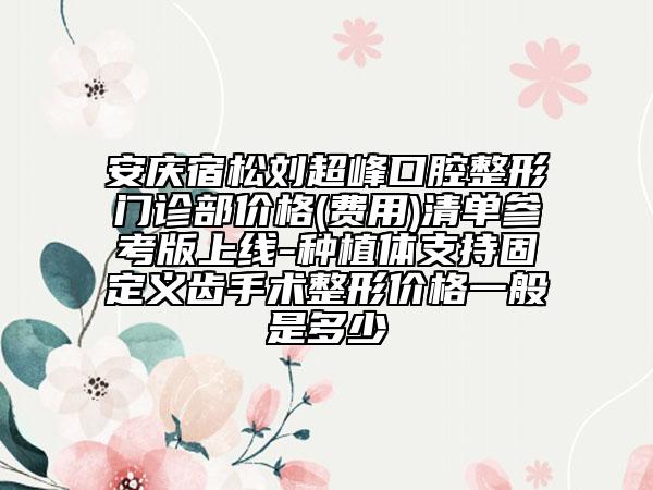 安庆宿松刘超峰口腔整形门诊部价格(费用)清单参考版上线-种植体支持固定义齿手术整形价格一般是多少
