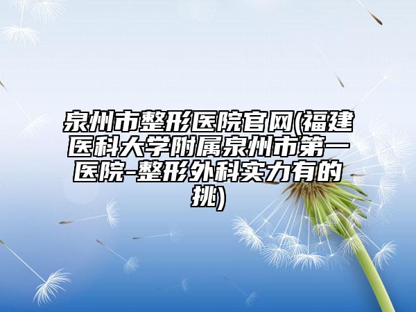 泉州市整形医院官网(福建医科大学附属泉州市第一医院-整形外科实力有的挑)