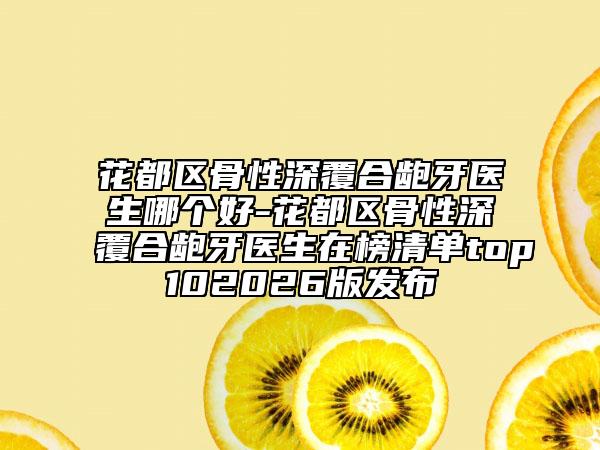 花都区骨性深覆合龅牙医生哪个好-花都区骨性深覆合龅牙医生在榜清单top102026版发布