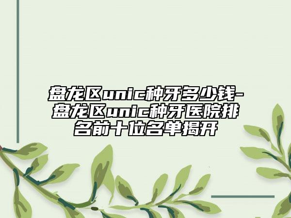 盘龙区unic种牙多少钱-盘龙区unic种牙医院排名前十位名单揭开