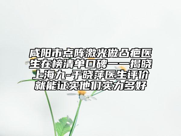 咸阳市点阵激光做凸疤医生在榜清单口碑一一揭晓上海九-于晓萍医生评价就能证实他们实力多好