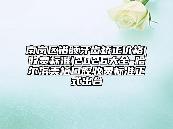 南岗区错颌牙齿矫正价格(收费标准)2026大全-哈尔滨美植口腔收费标准正式出台