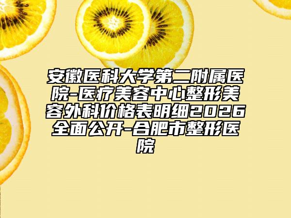 安徽医科大学第二附属医院-医疗美容中心整形美容外科价格表明细2026全面公开-合肥市整形医院