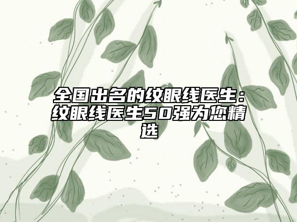 全国出名的纹眼线医生：纹眼线医生50强为您精选