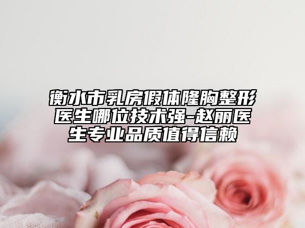 衡水市乳房假体隆胸整形医生哪位技术强-赵丽医生专业品质值得信赖