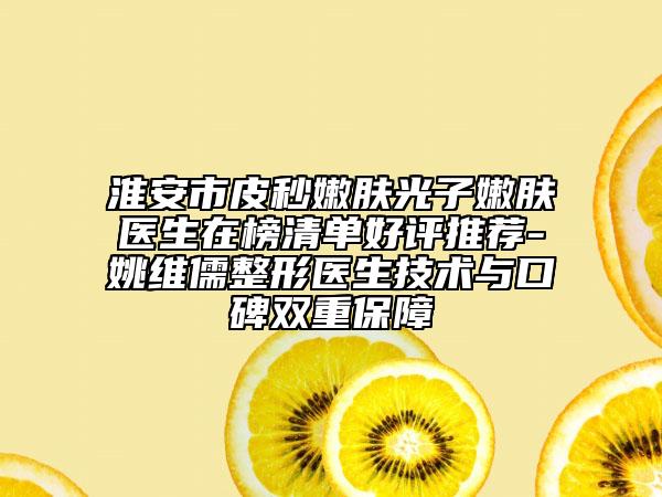 淮安市皮秒嫩肤光子嫩肤医生在榜清单好评推荐-姚维儒整形医生技术与口碑双重保障