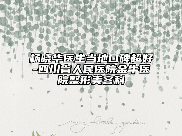 杨晓华医生当地口碑超好-四川省人民医院金牛医院整形美容科