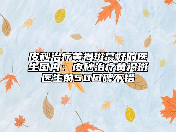 皮秒治疗黄褐斑蕞好的医生国内：皮秒治疗黄褐斑医生前50口碑不错