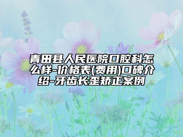 青田县人民医院口腔科怎么样-价格表(费用)口碑介绍-牙齿长歪矫正案例