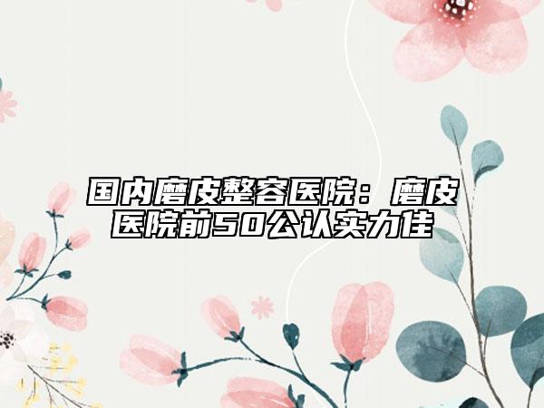 国内磨皮整容医院：磨皮医院前50公认实力佳