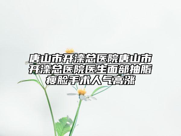 唐山市开滦总医院唐山市开滦总医院医生面部抽脂瘦脸手术人气高涨