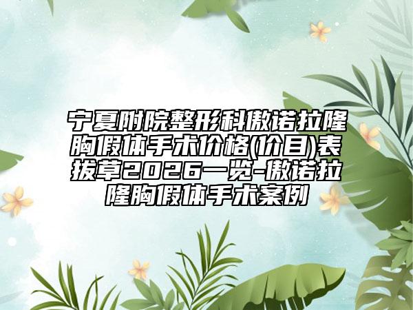 宁夏附院整形科傲诺拉隆胸假体手术价格(价目)表拔草2026一览-傲诺拉隆胸假体手术案例