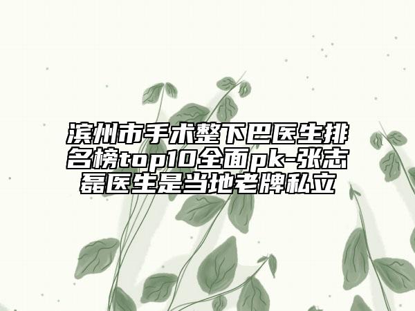 滨州市手术整下巴医生排名榜top10全面pk-张志磊医生是当地老牌私立