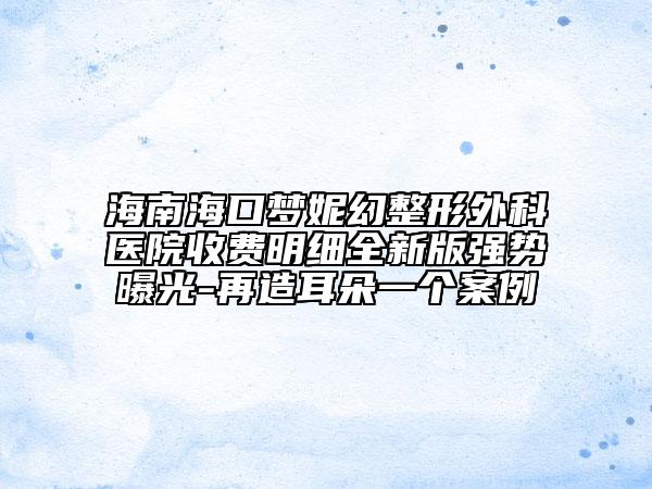 海南海口梦妮幻整形外科医院收费明细全新版强势曝光-再造耳朵一个案例