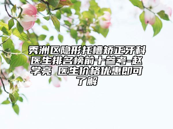 秀洲区隐形托槽矫正牙科医生排名榜前十参考-赵学亮‌医生价格优惠即可了解