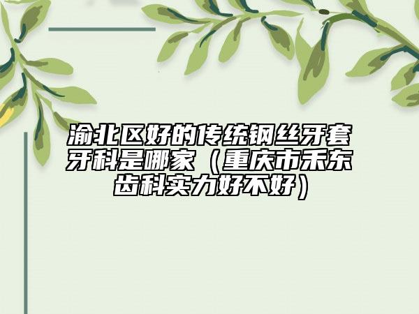 渝北区好的传统钢丝牙套牙科是哪家（重庆市禾东齿科实力好不好）