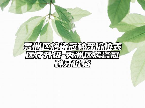 秀洲区烤瓷冠种牙价位表医疗升级-秀洲区烤瓷冠种牙价格