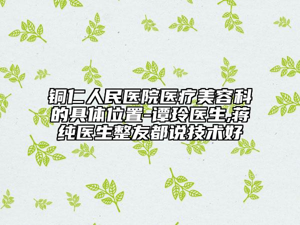 铜仁人民医院医疗美容科的具体位置-谭玲医生,蒋纯医生整友都说技术好
