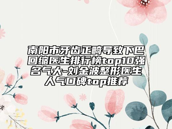 南阳市牙齿正畸导致下巴回缩医生排行榜top10强名气大-刘金波整形医生人气口碑top推荐